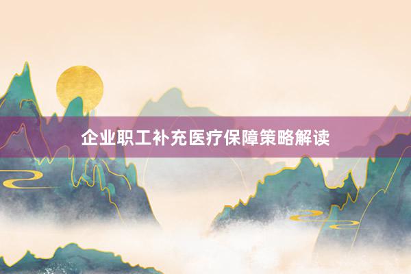 企业职工补充医疗保障策略解读
