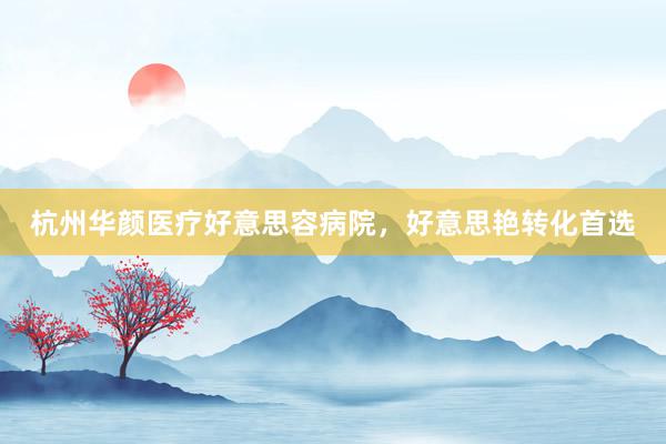 杭州华颜医疗好意思容病院，好意思艳转化首选