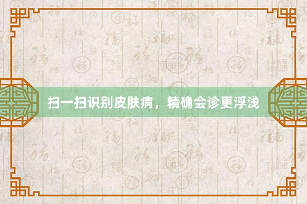 扫一扫识别皮肤病，精确会诊更浮浅